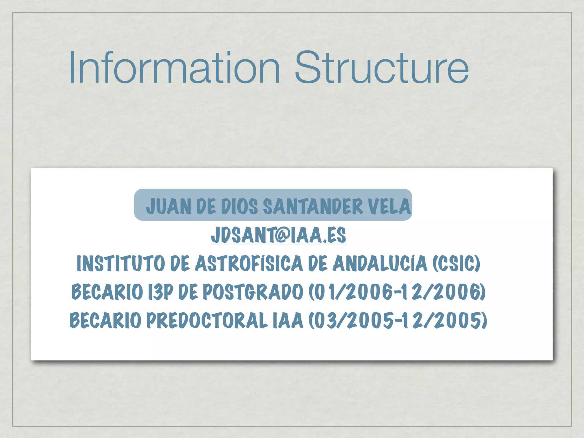 Information Structure

       JUAN DE DIOS SANTANDER VELA
              JDSANT@IAA.ES
INSTITUTO DE ASTROFÍSICA DE ANDALUCÍA (CSIC)
BECARIO I3P DE POSTGRADO (01/2006-12/2006)
BECARIO PREDOCTORAL IAA (03/2005-12/2005)
 