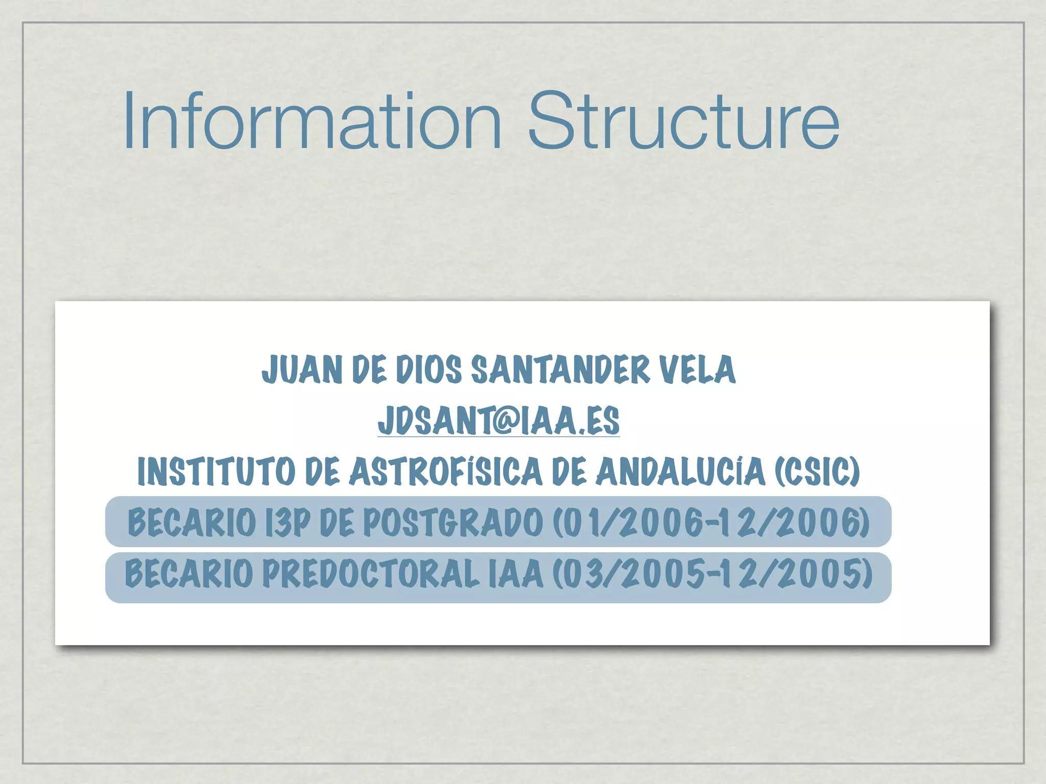 Information Structure

       JUAN DE DIOS SANTANDER VELA
              JDSANT@IAA.ES
INSTITUTO DE ASTROFÍSICA DE ANDALUCÍA (CSIC)
BECARIO I3P DE POSTGRADO (01/2006-12/2006)
BECARIO PREDOCTORAL IAA (03/2005-12/2005)
 