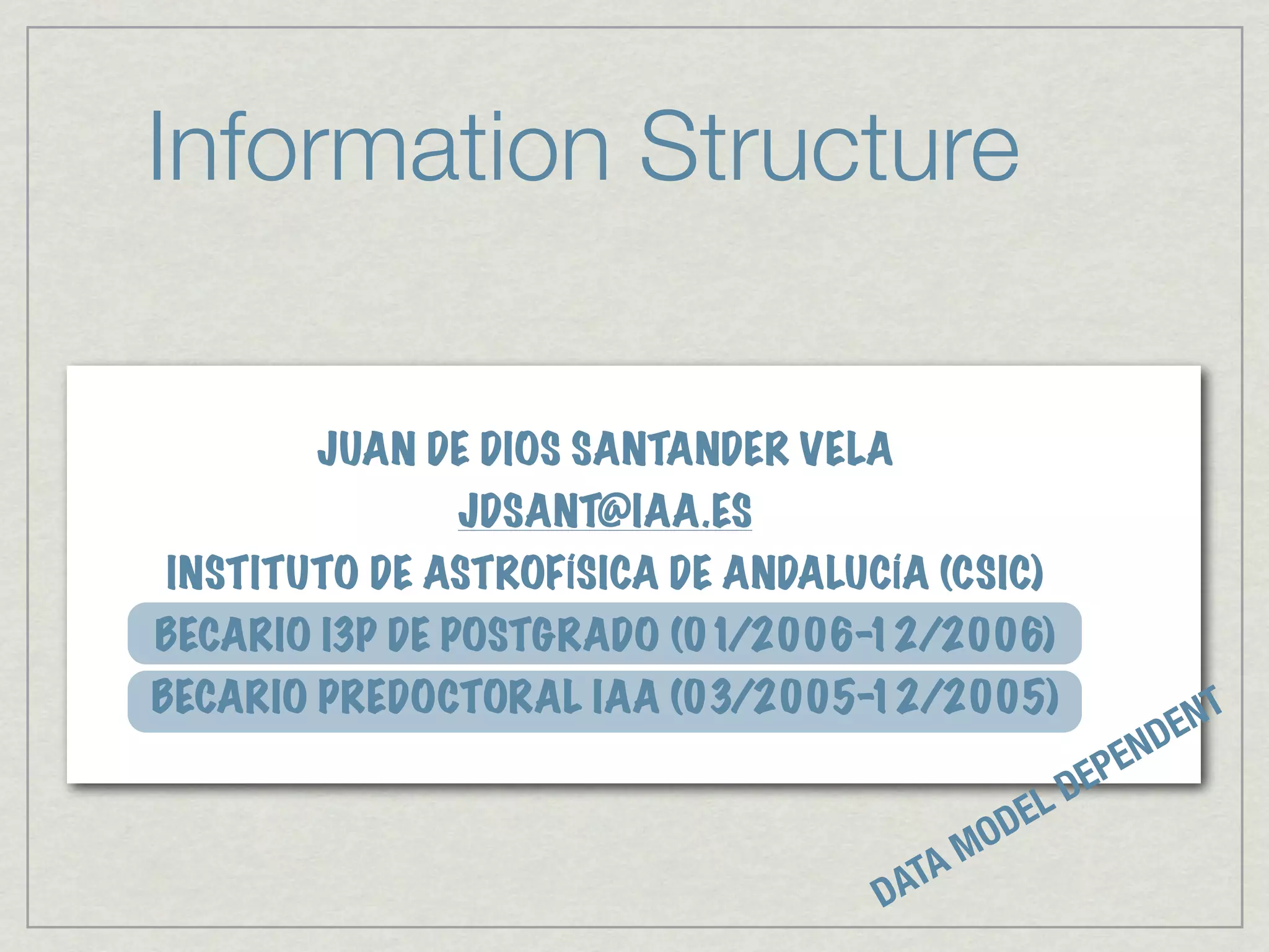 Information Structure

       JUAN DE DIOS SANTANDER VELA
              JDSANT@IAA.ES
INSTITUTO DE ASTROFÍSICA DE ANDALUCÍA (CSIC)
BECARIO I3P DE POSTGRADO (01/2006-12/2006)
BECARIO PREDOCTORAL IAA (03/2005-12/2005)                         NT
                                                                E
                                                         E ND
                                                  D EP
                                           D EL
                                         MO
                                   D ATA
 
