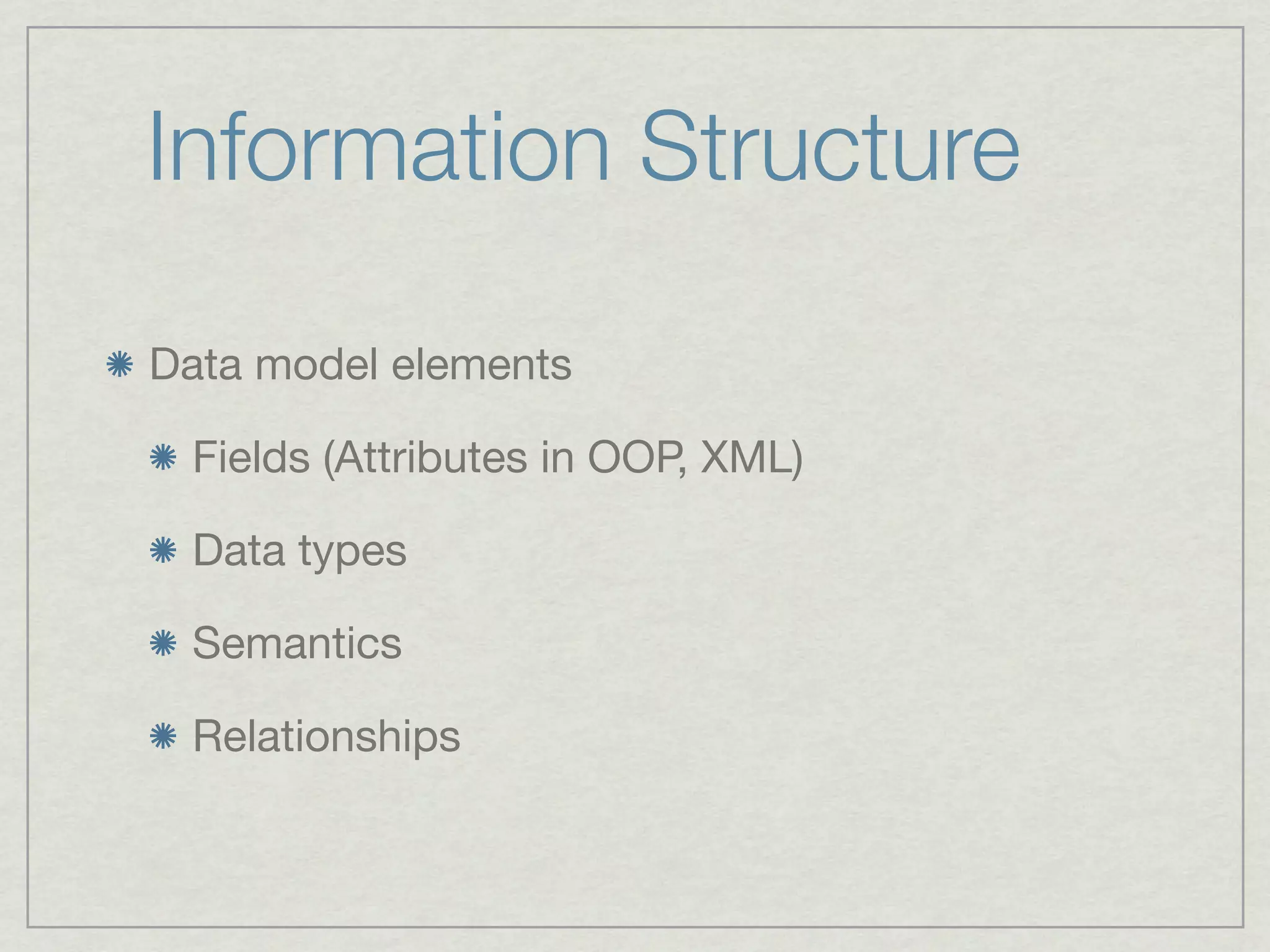 Information Structure

Data model elements

 Fields (Attributes in OOP, XML)

 Data types

 Semantics

 Relationships
 