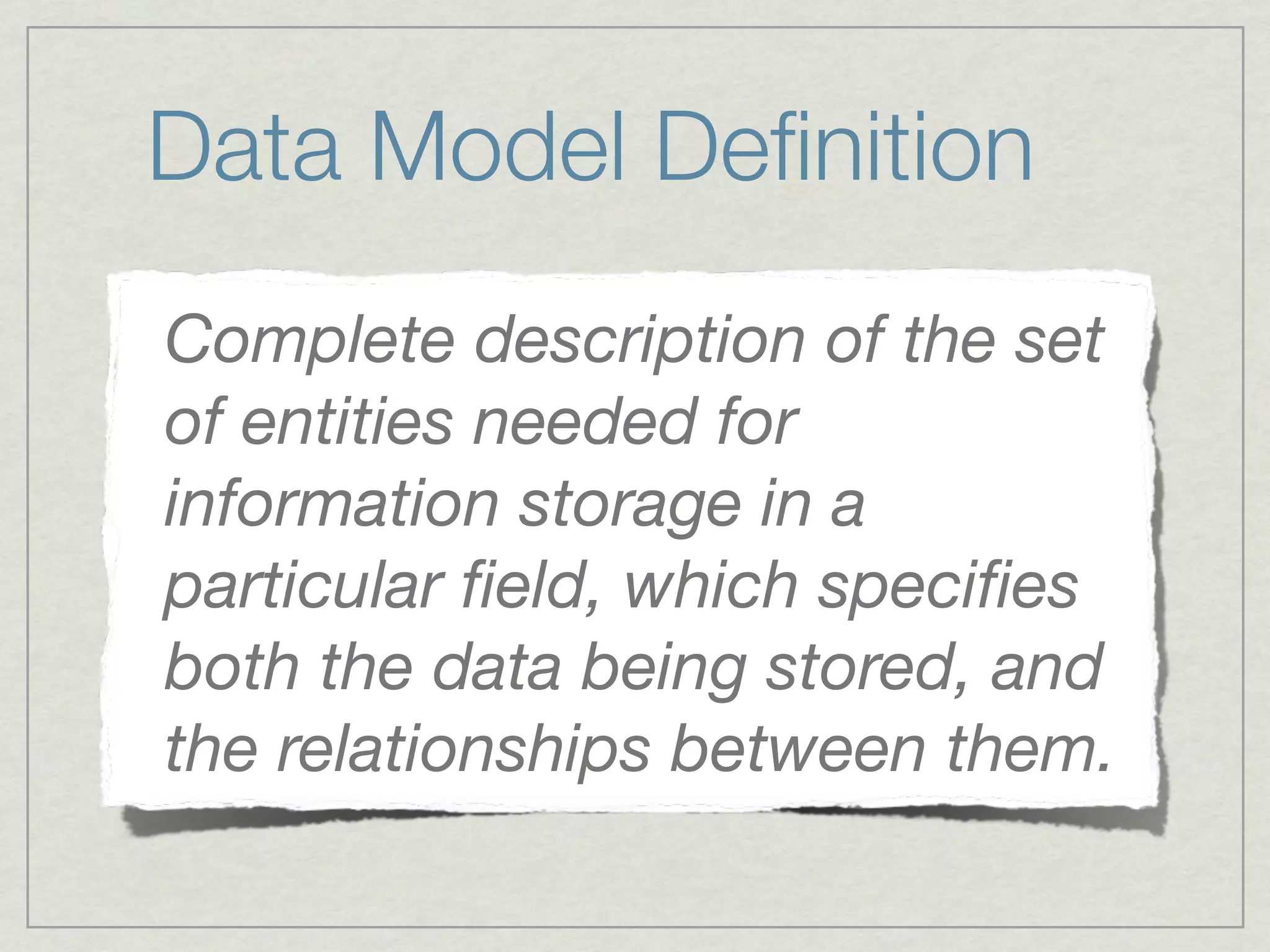 Data Model Deﬁnition
Complete description of the set
of entities needed for
information storage in a
particular ﬁeld, which speciﬁes
both the data being stored, and
the relationships between them.
 