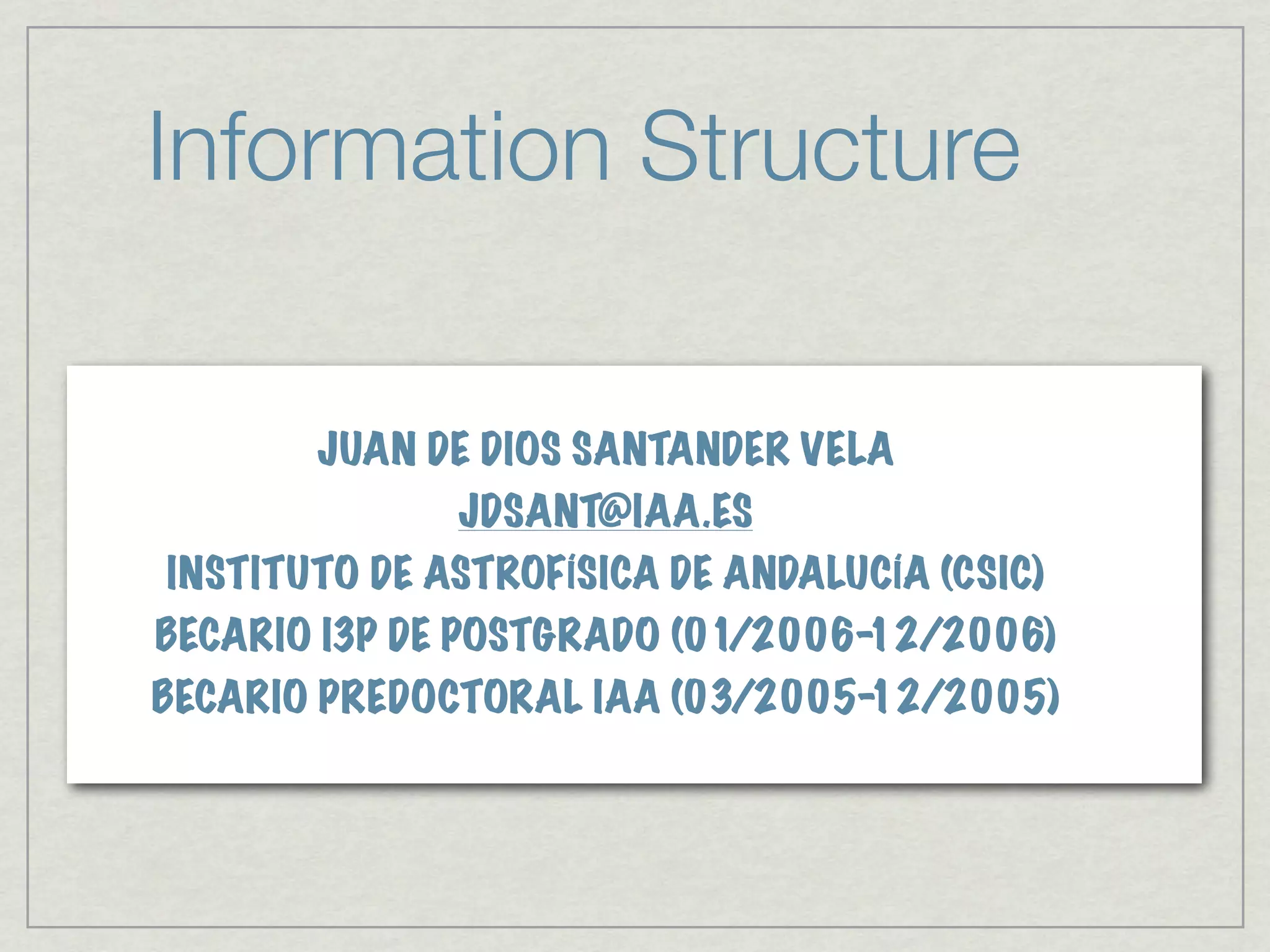 Information Structure

       JUAN DE DIOS SANTANDER VELA
              JDSANT@IAA.ES
INSTITUTO DE ASTROFÍSICA DE ANDALUCÍA (CSIC)
BECARIO I3P DE POSTGRADO (01/2006-12/2006)
BECARIO PREDOCTORAL IAA (03/2005-12/2005)
 