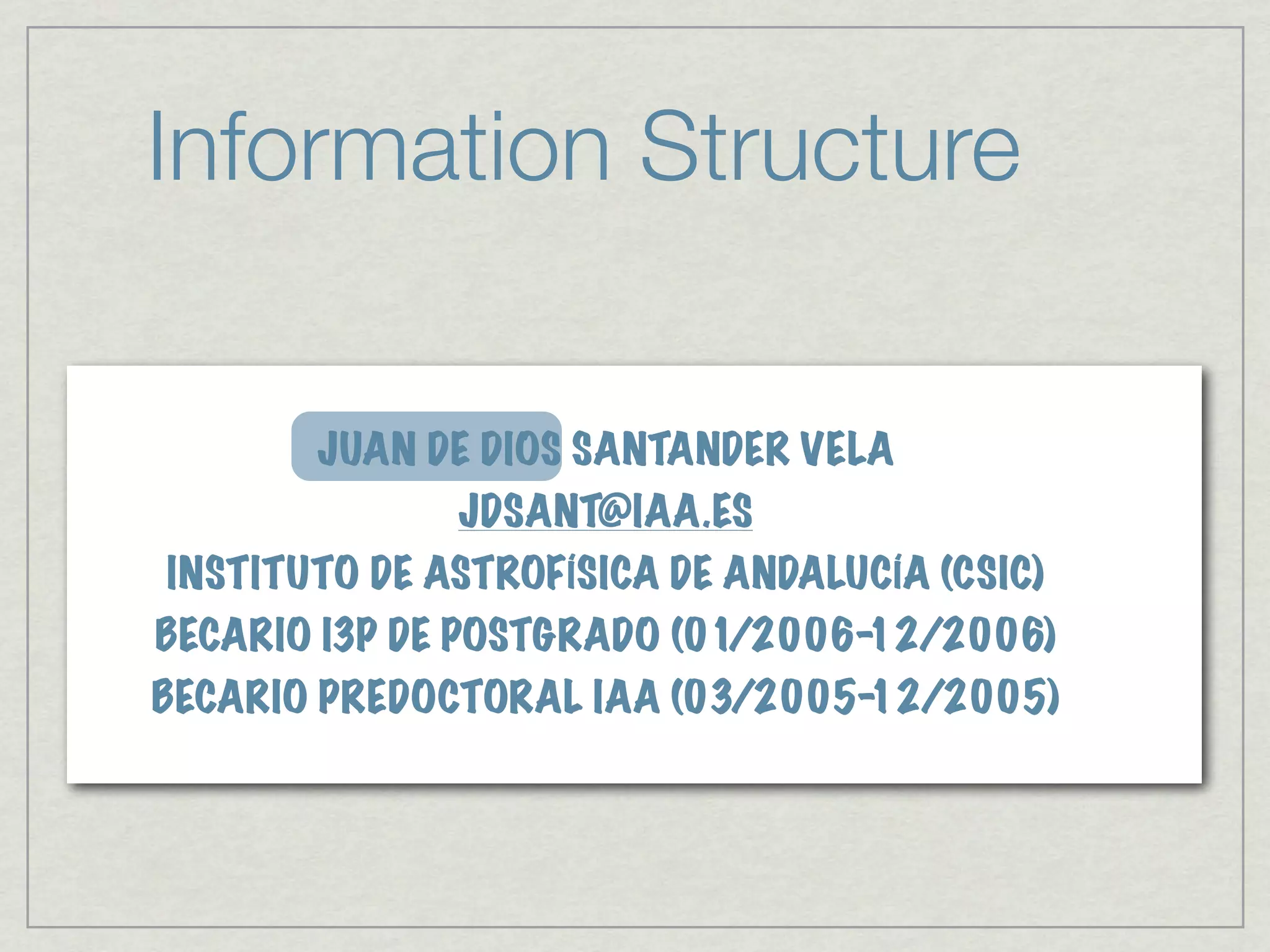 Information Structure

       JUAN DE DIOS SANTANDER VELA
              JDSANT@IAA.ES
INSTITUTO DE ASTROFÍSICA DE ANDALUCÍA (CSIC)
BECARIO I3P DE POSTGRADO (01/2006-12/2006)
BECARIO PREDOCTORAL IAA (03/2005-12/2005)
 