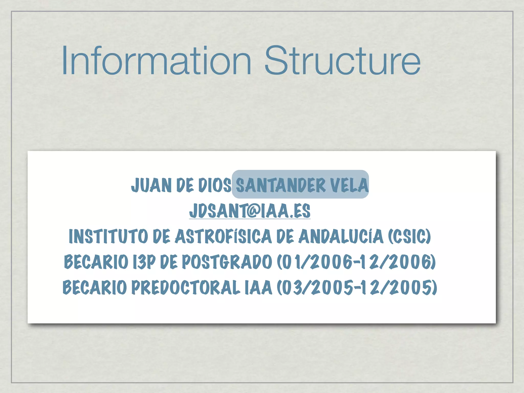 Information Structure

       JUAN DE DIOS SANTANDER VELA
              JDSANT@IAA.ES
INSTITUTO DE ASTROFÍSICA DE ANDALUCÍA (CSIC)
BECARIO I3P DE POSTGRADO (01/2006-12/2006)
BECARIO PREDOCTORAL IAA (03/2005-12/2005)
 