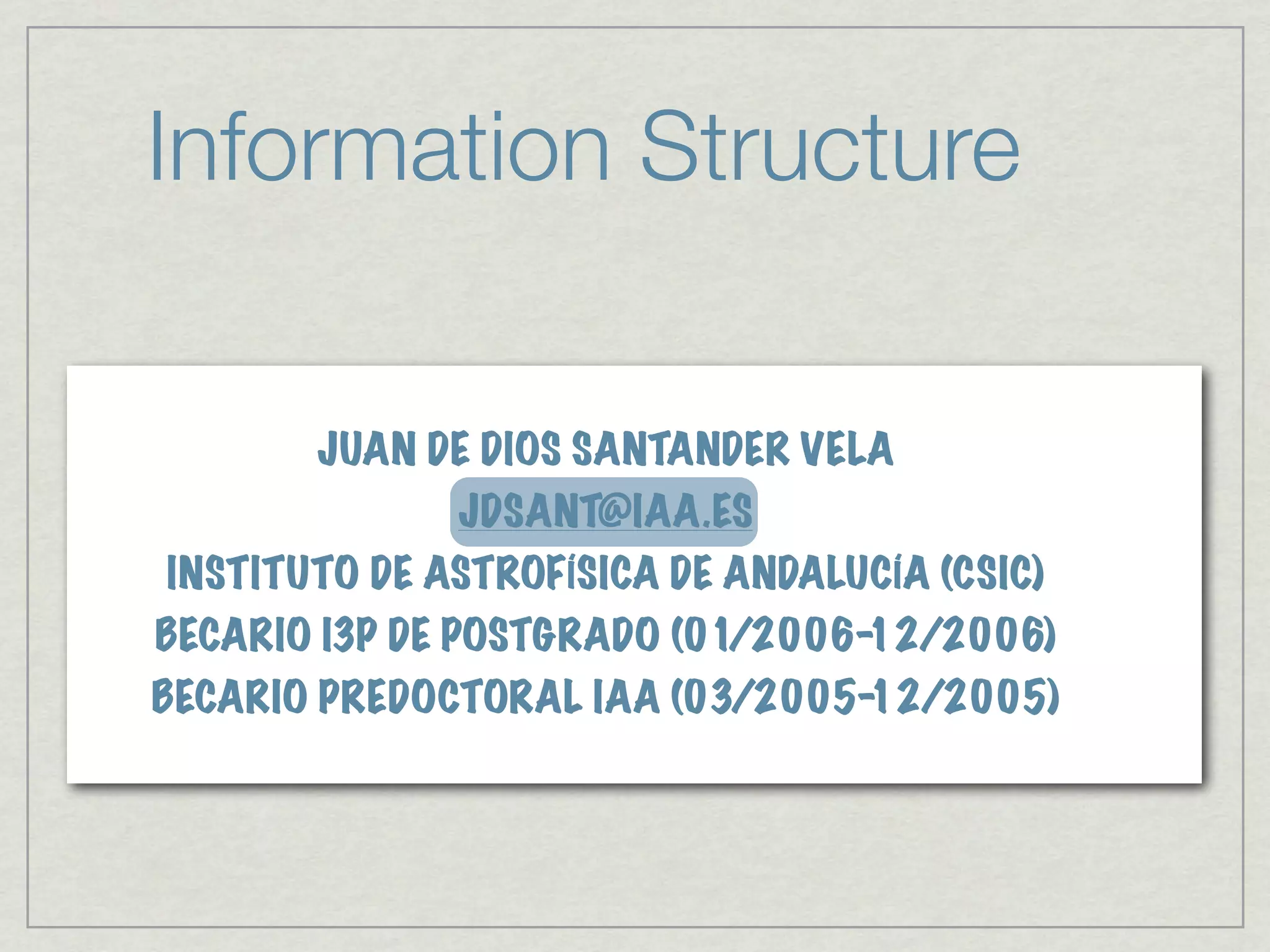 Information Structure

       JUAN DE DIOS SANTANDER VELA
              JDSANT@IAA.ES
INSTITUTO DE ASTROFÍSICA DE ANDALUCÍA (CSIC)
BECARIO I3P DE POSTGRADO (01/2006-12/2006)
BECARIO PREDOCTORAL IAA (03/2005-12/2005)
 