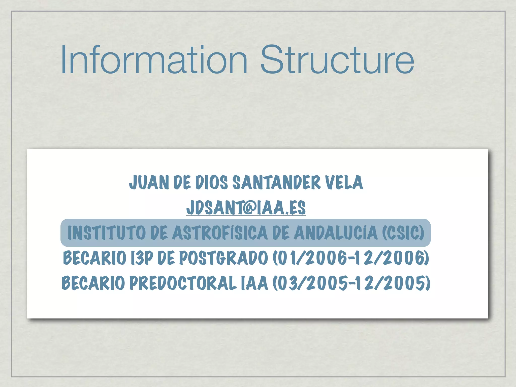 Information Structure

       JUAN DE DIOS SANTANDER VELA
              JDSANT@IAA.ES
INSTITUTO DE ASTROFÍSICA DE ANDALUCÍA (CSIC)
BECARIO I3P DE POSTGRADO (01/2006-12/2006)
BECARIO PREDOCTORAL IAA (03/2005-12/2005)
 