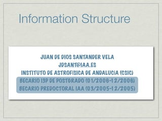 Information Structure

       JUAN DE DIOS SANTANDER VELA
              JDSANT@IAA.ES
INSTITUTO DE ASTROFÍSICA DE ANDALUCÍA (CSIC)
BECARIO I3P DE POSTGRADO (01/2006-12/2006)
BECARIO PREDOCTORAL IAA (03/2005-12/2005)
 