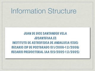 Information Structure

       JUAN DE DIOS SANTANDER VELA
              JDSANT@IAA.ES
INSTITUTO DE ASTROFÍSICA DE ANDALUCÍA (CSIC)
BECARIO I3P DE POSTGRADO (01/2006-12/2006)
BECARIO PREDOCTORAL IAA (03/2005-12/2005)
 