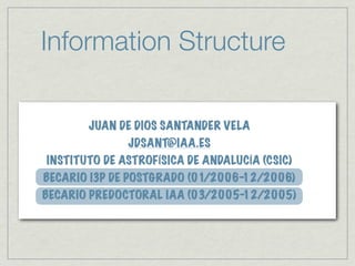 Information Structure

       JUAN DE DIOS SANTANDER VELA
              JDSANT@IAA.ES
INSTITUTO DE ASTROFÍSICA DE ANDALUCÍA (CSIC)
BECARIO I3P DE POSTGRADO (01/2006-12/2006)
BECARIO PREDOCTORAL IAA (03/2005-12/2005)
 