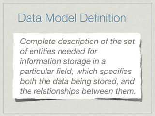 Data Model Deﬁnition
Complete description of the set
of entities needed for
information storage in a
particular ﬁeld, which speciﬁes
both the data being stored, and
the relationships between them.
 