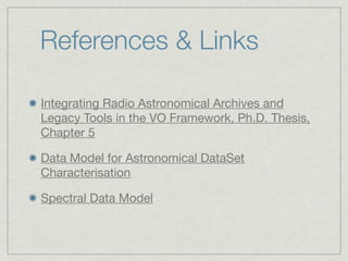 References & Links

Integrating Radio Astronomical Archives and
Legacy Tools in the VO Framework, Ph.D. Thesis,
Chapter 5

Data Model for Astronomical DataSet
Characterisation

Spectral Data Model
 
