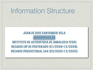 Information Structure

       JUAN DE DIOS SANTANDER VELA
              JDSANT@IAA.ES
INSTITUTO DE ASTROFÍSICA DE ANDALUCÍA (CSIC)
BECARIO I3P DE POSTGRADO (01/2006-12/2006)
BECARIO PREDOCTORAL IAA (03/2005-12/2005)
 