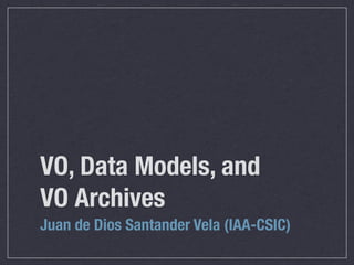 VO, Data Models, and
VO Archives
Juan de Dios Santander Vela (IAA-CSIC)
 