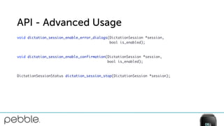 API - Advanced Usage
void dictation_session_enable_error_dialogs(DictationSession *session, 
bool is_enabled);
 
 
void dictation_session_enable_confirmation(DictationSession *session, 
bool is_enabled);
 
 
DictationSessionStatus dictation_session_stop(DictationSession *session);
 