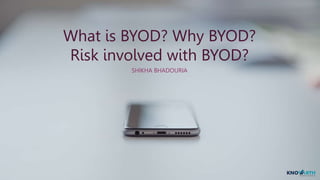What is BYOD? Why BYOD?
Risk involved with BYOD?
SHIKHA BHADOURIA
 