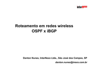 Roteamento em redes wireless 
OSPF x iBGP 
Danton Nunes, InterNexo Ltda., São José dos Campos, SP 
danton.nunes@inexo.com.br 
 