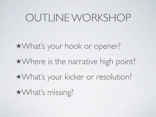 OUTLINE WORKSHOP

Whats   your hook or opener?
Where    is the narrative high point?
Whats   your kicker or resolution?
Whats   missing?
 