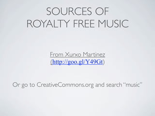 SOURCES OF
     ROYALTY FREE MUSIC

             From Xurxo Martinez
             (http://goo.gl/Y49Gt)


Or go to CreativeCommons.org and search music
 