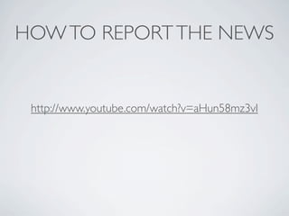 HOW TO REPORT THE NEWS


 http://www.youtube.com/watch?v=aHun58mz3vI
 