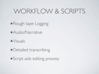 WORKFLOW & SCRIPTS
Rough     tape Logging
Audio/Narrative

Visuals

Detailed   transcribing
Script   aids editing process
 