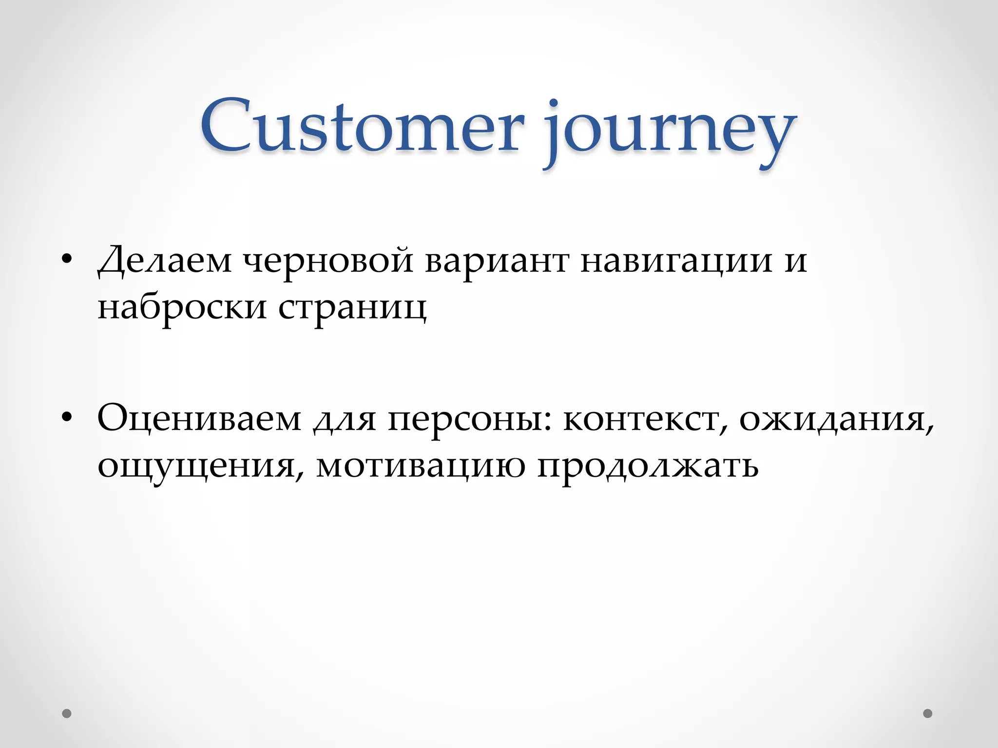 Customer journey
• Делаем черновой вариант навигации и
наброски страниц
• Оцениваем для персоны: контекст, ожидания,
ощущения, мотивацию продолжать
 