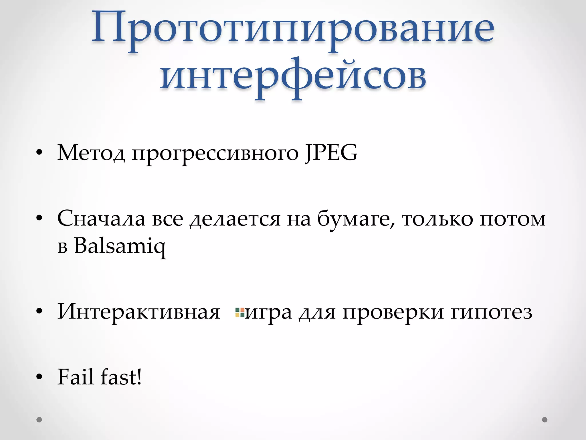 Прототипирование
интерфейсов
• Метод прогрессивного JPEG
• Сначала все делается на бумаге, только потом
в Balsamiq
• Интерактивная игра для проверки гипотез
• Fail fast!
 