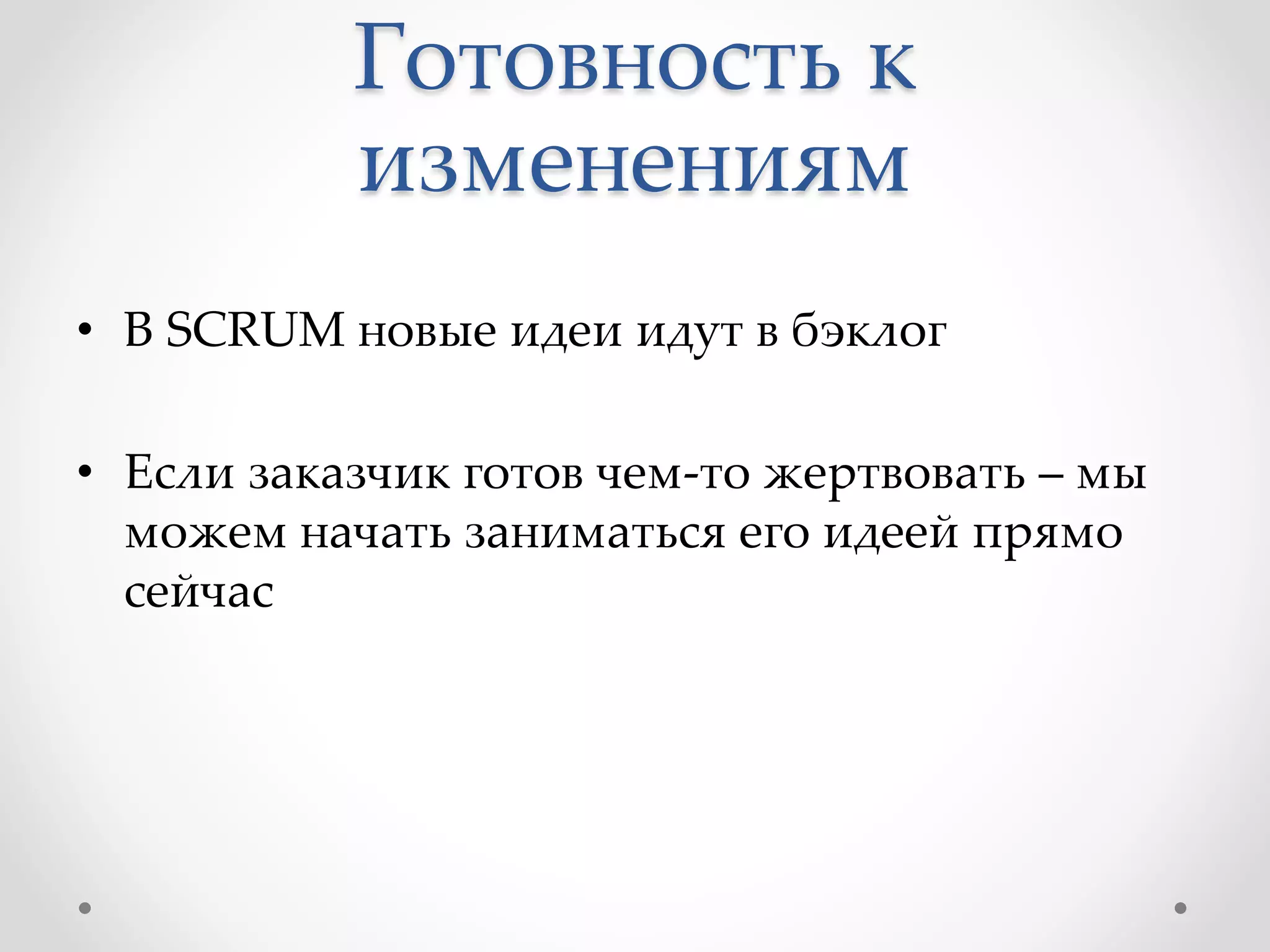 Готовность к
изменениям
• В SCRUM новые идеи идут в бэклог
• Если заказчик готов чем-то жертвовать – мы
можем начать заниматься его идеей прямо
сейчас
 
