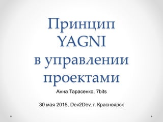 Принцип
YAGNI
в управлении
проектами
Анна Тарасенко, 7bits
30 мая 2015, Dev2Dev, г. Красноярск
 
