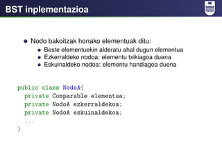 BST inplementazioa


     Nodo bakoitzak honako elementuak ditu:
         Beste elementuekin alderatu ahal dugun elementua...