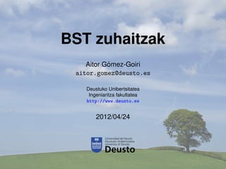 BST zuhaitzak
           ´
    Aitor Gomez-Goiri
 aitor.gomez@deusto.es

    Deustuko Unibertsitatea
     Ingeniaritza fakultatea
    http://www.deusto.es


        2012/04/24
 