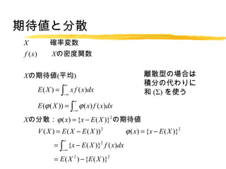 ڴȷɢ
X_ʉ
f ( x) Xܶv


Xڴ(ƽ)                                  xɢͤΈϤ
                                          e֤δ
E ( X ) =  x f ( x)dx                   () ʹ
              ?
                   
E (? ( X )) =  ? ( x) f ( x)dx
                   ?

Xηɢ? ( x) = {x ? E ( X )}2 ڴ
V ( X ) = E ( X ? E ( X )) 2 ? ( x) = {x ? E ( X )}2
              
  {x ? E ( X )}2 f ( x)dx
    =
              ?

 E ( X 2 ) ? {E ( X )}2
    =
 