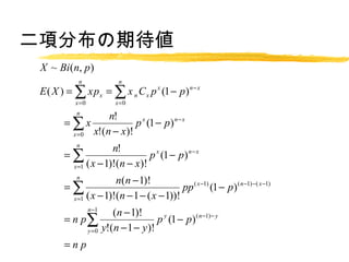 헷ֲڴ
 X ~ Bi (n, p)
             n                 n
 E ( X ) =  x p x =  x n C x p x (1 ? p) n ? x
            x =0              x =0
            n
              n!
   x
   =                 p x (1 ? p ) n ? x
     x =0 x!(n ? x)!
            n
                         n!
  
   =                                 p x (1 ? p) n ? x
            x =1 ( x ? 1)!( n ? x )!
            n
                   n(n ? 1)!
  
   =                                    pp ( x ?1) (1 ? p) ( n ?1) ?( x ?1)
     x =1 ( x ? 1)!( n ? 1 ? ( x ? 1))!
                   n ?1
                             (n ? 1)!
  n p 
   =                                      p y (1 ? p) ( n ?1) ? y
                   y =0   y!(n ? 1 ? y )!
  n p
   =
 