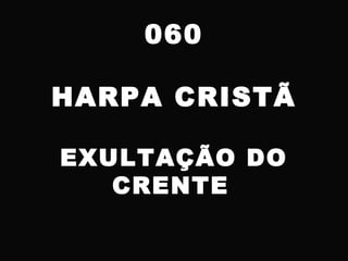 060
HARPA CRISTÃ
EXULTAÇÃO DO
CRENTE
 