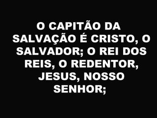 O CAPITÃO DA
SALVAÇÃO É CRISTO, O
SALVADOR; O REI DOS
REIS, O REDENTOR,
JESUS, NOSSO
SENHOR;
 
