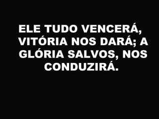 ELE TUDO VENCERÁ,
VITÓRIA NOS DARÁ; A
GLÓRIA SALVOS, NOS
CONDUZIRÁ.
 
