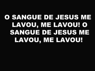 O SANGUE DE JESUS ME
LAVOU, ME LAVOU! O
SANGUE DE JESUS ME
LAVOU, ME LAVOU!
 