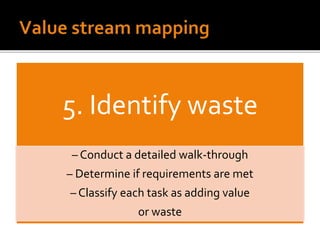 5. Identify waste
– Conduct a detailed walk-through
– Determine if requirements are met
– Classify each task as adding value
or waste
 
