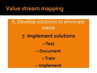 6. Develop solutions to eliminate
waste
7. Implement solutions
–Test
– Document
–Train
– Implement
 