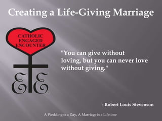 Creating a Life-Giving Marriage



                 "You can give without
                 loving, but you can never love
                 without giving."




                                          - Robert Louis Stevenson

       A Wedding is a Day, A Marriage is a Lifetime
 