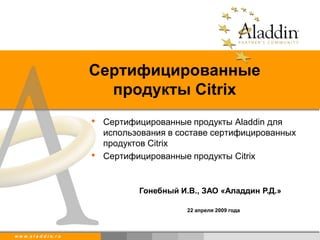 Сертифицированные
                              продукты Citrix
                            •   Сертифицированные продукты Aladdin для
                                использования в составе сертифицированных
                                продуктов Citrix
                            •   Сертифицированные продукты Citrix


                                       Гонебный И.В., ЗАО «Аладдин Р.Д.»

                                                  22 апреля 2009 года



w w w. a l a d d i n. r u
 