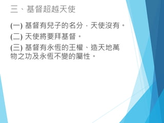 三、基督超越天使
(一) 基督有兒子的名分，天使沒有。
(二) 天使將要拜基督。
(三) 基督有永恆的王權、造天地萬
物之功及永恆不變的屬性。
 