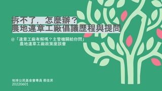 拆不了，怎麼辦？
農地違章工廠倡議歷程與提問
@「違章工廠有解嗎？主管機關給你問」
農地違章工廠政策座談會
地球公民基金會專員 蔡佳昇
20220601
 
