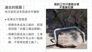 ● 各單位不想擔責
○ 檢舉尚未成為工廠的：經發
局回函「非屬工輔法範疇」
○ 檢舉已經成為工廠的：工業
科「你們可不可以早一點檢
舉，不要等他變工廠？」
過去的瓶頸｜
地方政府沒有局處合作機制
26
 