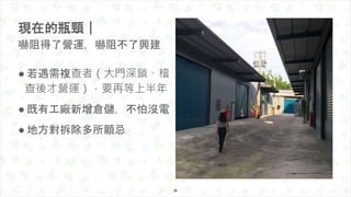 ● 若遇需複查者（大門深鎖、稽
查後才營運），要再等上半年
● 既有工廠新增倉儲，不怕沒電
● 地方對拆除多所顧忌
現在的瓶頸｜
嚇阻得了營運，嚇阻不了興建
36
 