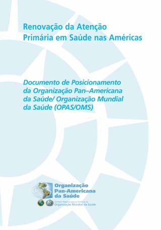 Renovação da Atenção
Primária em Saúde nas Américas
Documento de Posicionamento
da Organização Pan–Americana
da Saúde/ Organização Mundial
da Saúde (OPAS/OMS)
primaryHealthCarePort 3/27/08 2:18 PM Page 1
 