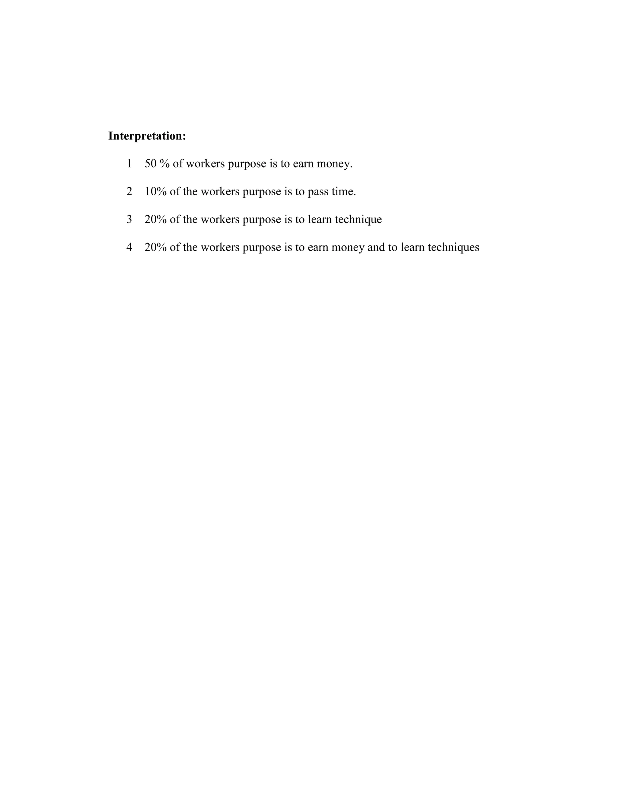 Interpretation:
1 50 % of workers purpose is to earn money.
2 10% of the workers purpose is to pass time.
3 20% of the workers purpose is to learn technique
4 20% of the workers purpose is to earn money and to learn techniques
 