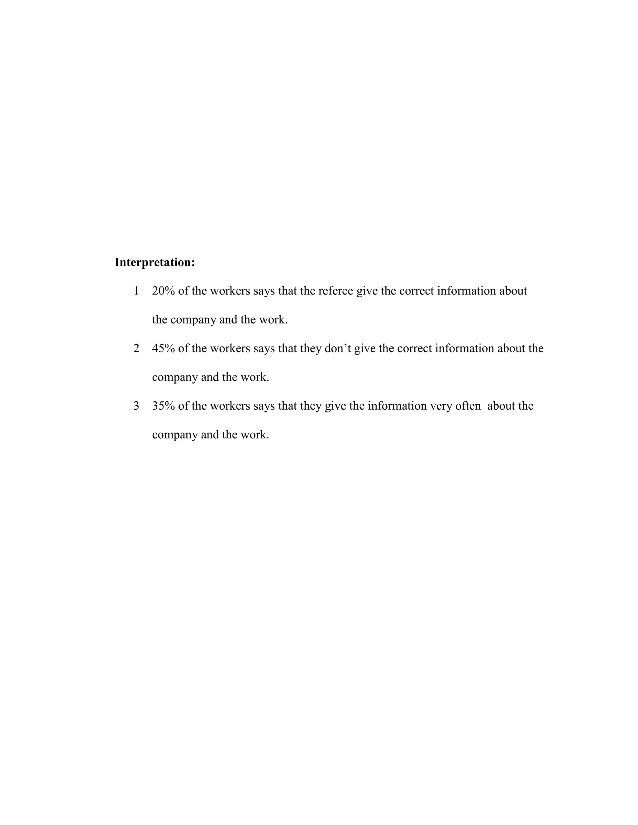Interpretation:
1 20% of the workers says that the referee give the correct information about
the company and the work.
2 45% of the workers says that they don’t give the correct information about the
company and the work.
3 35% of the workers says that they give the information very often about the
company and the work.
 