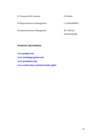 2. Training and Development S.K.Bhatia
3. Human Resources Management C. B.MAMORIA
4. Human Resources Management Dr. ANJALI
GAHANEKAR
WEBSITE REFERRED:
www.google.com
www.trainingprogram.com
www.pantaloon.com
www.coolavenues.com/know/index.php3
60
 