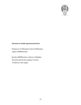 27
Payments to outside agencies(contractor)
Property tax to Municipal council of Mahangaon
Approx 5000000/month
Royalty 6000000 paid to collector of Balaghat
Electricity paid by the company 2.5corore
10 lakhs for water supply
 