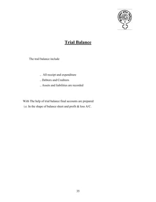 35
Trial Balance
The trail balance include
.. All receipt and expenditure
.. Debtors and Creditors
.. Assets and liabilities are recorded
With The help of trial balance final accounts are prepared
i.e. In the shape of balance sheet and profit & loss A/C.
 